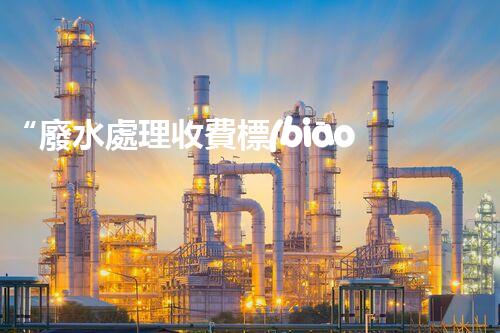 “廢水處理收費標(biāo)準(zhǔn)合理通明，助力綠色環(huán)保事業(yè)蓬勃進(jìn)展”